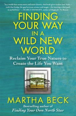 Finding Your Way in a Wild New World: Reclaim Your True Nature to Create the Life You Want - Martha Beck