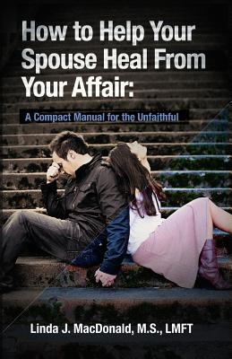 How to Help Your Spouse Heal from Your Affair: A Compact Manual for the Unfaithful - Linda J. Macdonald