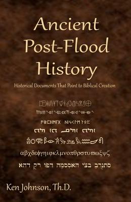 Ancient Post-Flood History: Historical Documents That Point to Biblical Creation - Ken Johnson Th D.
