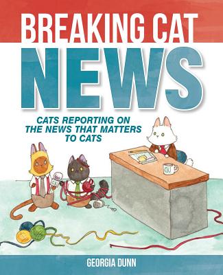 Breaking Cat News: Cats Reporting on the News That Matters to Cats - Georgia Dunn