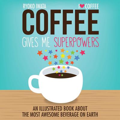 Coffee Gives Me Superpowers: An Illustrated Book about the Most Awesome Beverage on Earth - Ryoko Iwata