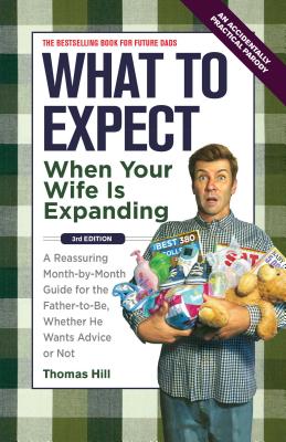 What to Expect When Your Wife Is Expanding: A Reassuring Month-By-Month Guide for the Father-To-Be, Whether He Wants Advice or Not - Thomas Hill
