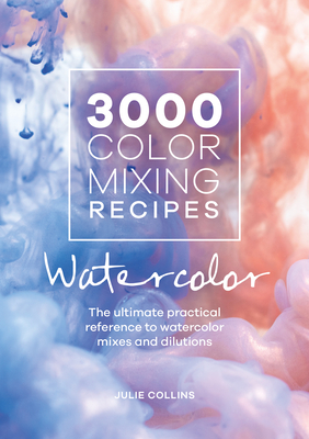 3000 Color Mixing Recipes: Watercolor: The Ultimate Practical Reference to Watercolor Mixes and Dilutions - Julie Collins