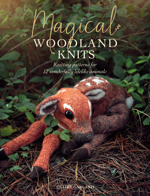 Magical Woodland Knits: Knitting Patterns for 12 Wonderfully Lifelike Animals - Claire Garland