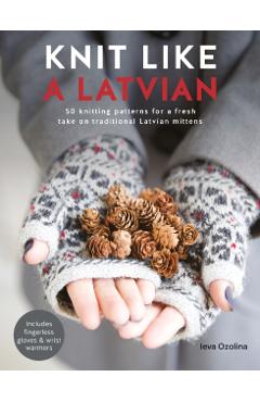 Knit Like a Latvian: 50 Knitting Patterns for a Fresh Take on Traditional Latvian Mittens - Ieva Ozolina