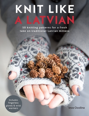 Knit Like a Latvian: 50 Knitting Patterns for a Fresh Take on Traditional Latvian Mittens - Ieva Ozolina