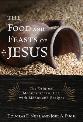The Food and Feasts of Jesus: The Original Mediterranean Diet with Menus and Recipes - Douglas E. Neel