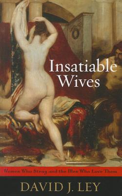 Insatiable Wives: Women Who Stray and the Men Who Love Them - David J. Ley