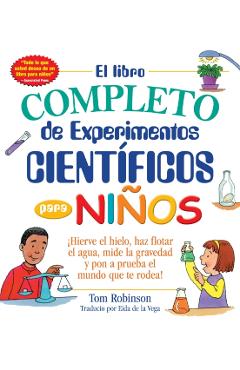 El Libro Completo de Experimentos Cientificos Para Ninos / The Everything Kids': hierve El Hielo, Haz Flotar El Agua, Mide La Gravedad Y Pon a Prueba - Tom Robinson