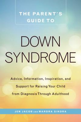 The Parent's Guide to Down Syndrome: Advice, Information, Inspiration, and Support for Raising Your Child from Diagnosis Through Adulthood - Jen Jacob