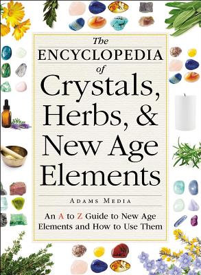 The Encyclopedia of Crystals, Herbs, and New Age Elements: An A to Z Guide to New Age Elements and How to Use Them - Adams Media