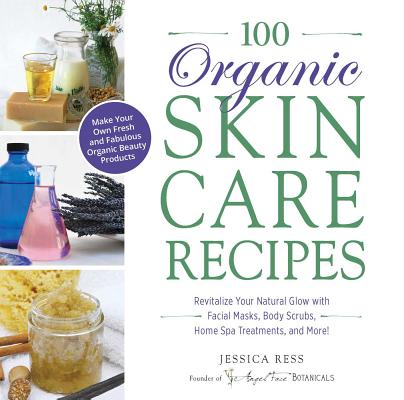 100 Organic Skincare Recipes: Make Your Own Fresh and Fabulous Organic Beauty Products - Jessica Ress
