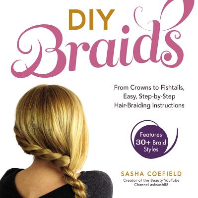 DIY Braids: From Crowns to Fishtails, Easy, Step-By-Step Hair Braiding Instructions - Sasha Coefield