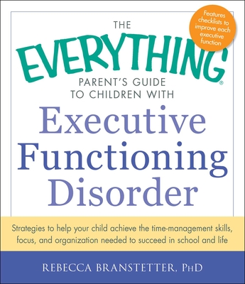 The Everything Parent's Guide to Children with Executive Functioning Disorder: Strategies to Help Your Child Achieve the Time-Management Skills, Focus - Rebecca Branstetter