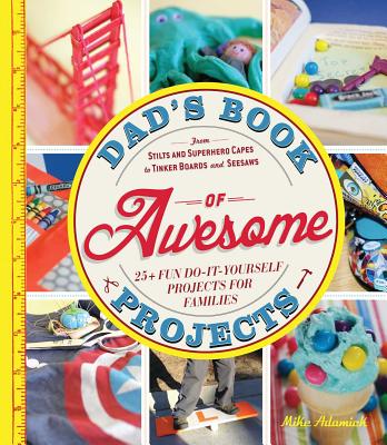Dad's Book of Awesome Projects: From Stilts and Superhero Capes to Tinker Boxes and Seesaws, 25+ Fun Do-It-Yourself Projects for Families - Mike Adamick