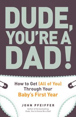 Dude, You're a Dad!: How to Get (All of You) Through Your Baby's First Year - John Pfeiffer