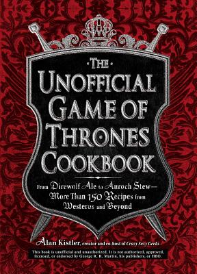 The Unofficial Game of Thrones Cookbook: From Direwolf Ale to Auroch Stew - More Than 150 Recipes from Westeros and Beyond - Alan Kistler