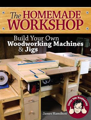 The Homemade Workshop: Build Your Own Woodworking Machines and Jigs - James Hamilton