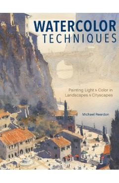 Watercolor Techniques: Painting Light and Color in Landscapes and Cityscapes - Michael Reardon