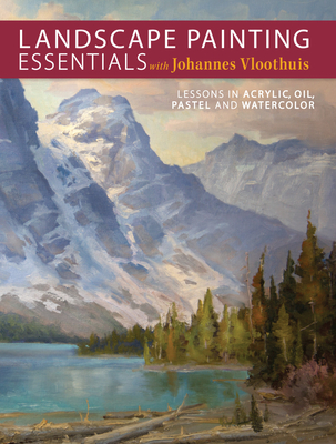 Landscape Painting Essentials with Johannes Vloothuis: Lessons in Acrylic, Oil, Pastel and Watercolor - Johannes Vloothuis