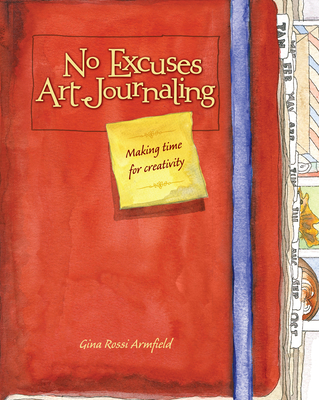 No Excuses Art Journaling: Making Time for Creativity - Gina Rossi Armfield