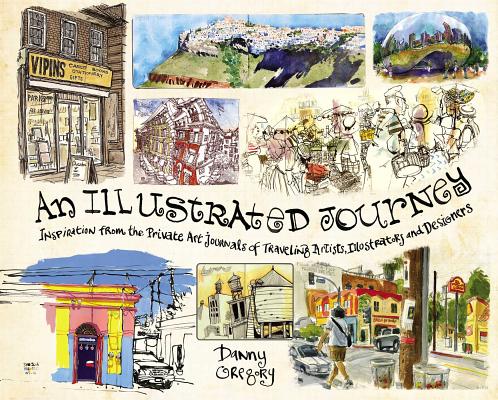 An Illustrated Journey: Inspiration from the Private Art Journals of Traveling Artists, Illustrators and Designers - Danny Gregory