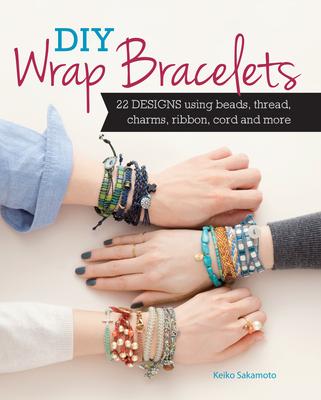 DIY Wrap Bracelets: 22 Designs Using Beads, Thread, Charms, Ribbon, Cord and More - Keiko Sakamoto