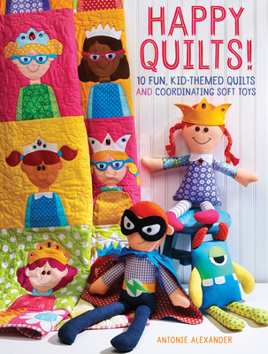 Happy Quilts!: 10 Fun, Kid-Themed Quilts and Coordinating Soft Toys - Antonie Alexander