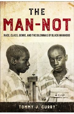 The Man-Not: Race, Class, Genre, and the Dilemmas of Black Manhood - Tommy J. Curry
