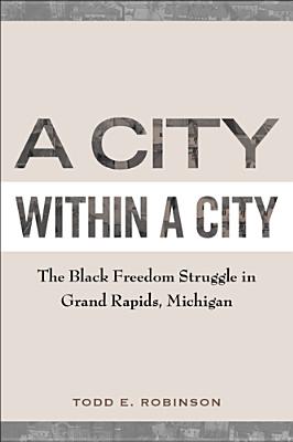 A City Within a City: The Black Freedom Struggle in Grand Rapids, Michigan - Todd E. Robinson