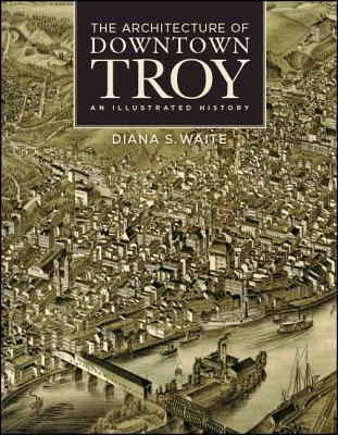 The Architecture of Downtown Troy: An Illustrated History - Diana S. Waite