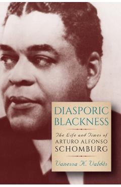 Diasporic Blackness: The Life and Times of Arturo Alfonso Schomburg - Vanessa K. Valds