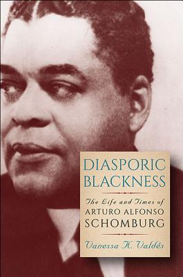 Diasporic Blackness: The Life and Times of Arturo Alfonso Schomburg - Vanessa K. Vald�s