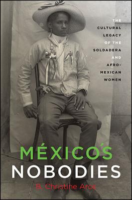 M�xico's Nobodies: The Cultural Legacy of the Soldadera and Afro-Mexican Women - B. Christine Arce