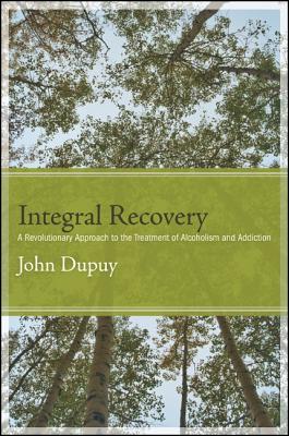 Integral Recovery: A Revolutionary Approach to the Treatment of Alcoholism and Addiction - John Dupuy