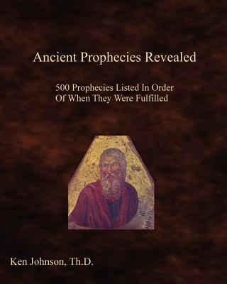Ancient Prophecies Revealed: 500 Prophecies Listed In Order Of When They Were Fulfilled - Ken Johnson Th D.