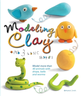 Modeling Clay with 3 Basic Shapes: Model More Than 40 Animals with Teardrops, Balls, and Worms - Bernadette Cuxart