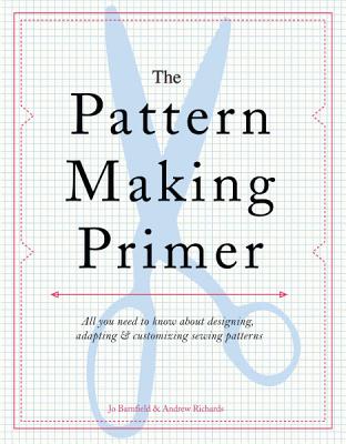 The Pattern Making Primer: All You Need to Know about Designing, Adapting, and Customizing Sewing Patterns - Jo Barnfield