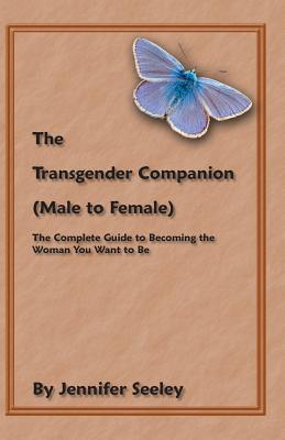 The Transgender Companion (Male To Female): The Complete Guide To Becoming The Woman You Want To Be - Jennifer Seeley