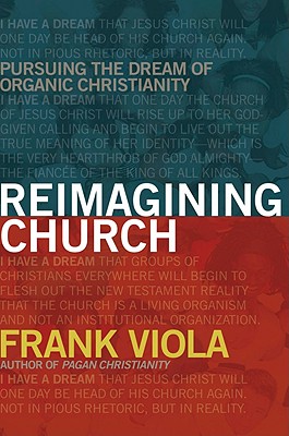 Reimagining Church: Pursuing the Dream of Organic Christianity - Frank Viola