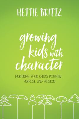 Growing Kids with Character: Nurturing Your Child's Potential, Purpose, and Passion - Hettie Brittz