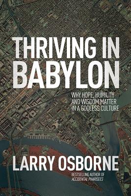 Thriving in Babylon: Why Hope, Humility, and Wisdom Matter in a Godless Culture - Larry Osborne