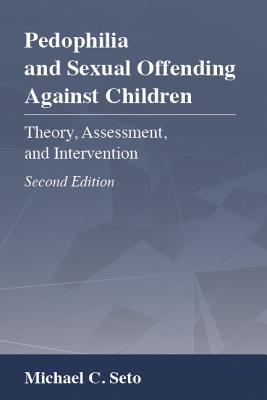 Pedophilia and Sexual Offending Against Children: Theory, Assessment, and Intervention - Michael C. Seto