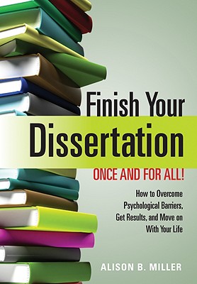 Finish Your Dissertation Once and for All!: How to Overcome Psychological Barriers, Get Results, and Move on with Your Life - Alison B. Miller