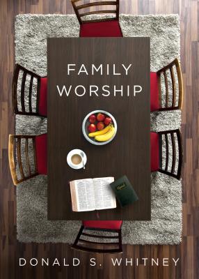 Family Worship: : In the Bible, in History, and in Your Home - Donald S. Whitney