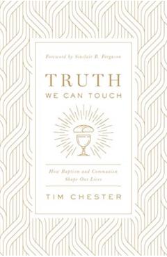 Truth We Can Touch: How Baptism and Communion Shape Our Lives - Tim Chester