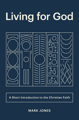 Living for God: A Short Introduction to the Christian Faith - Mark Jones