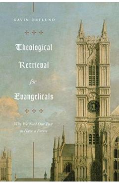 Theological Retrieval for Evangelicals: Why We Need Our Past to Have a Future - Gavin Ortlund