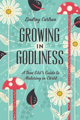 Growing in Godliness: A Teen Girl's Guide to Maturing in Christ - Lindsey Carlson