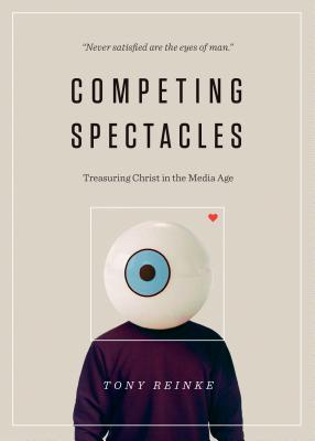 Competing Spectacles: Treasuring Christ in the Media Age - Tony Reinke